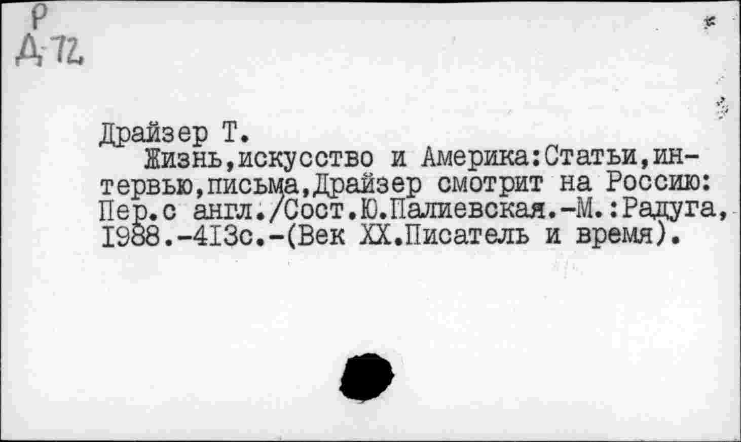 ﻿р Д74
Драйзер Т.
Жизнь,искусство и Америка:Статьи,интервью, письма, Драйзер смотрит на Россию: Пер. с англ./Сост.Ю.Палиевская.-М.: Радуга, 1988.-413с.-(Век ХХ.Писатель и время).